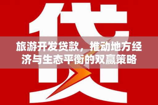 安溪旅游开发贷款，推动地方经济与生态平衡的双赢策略