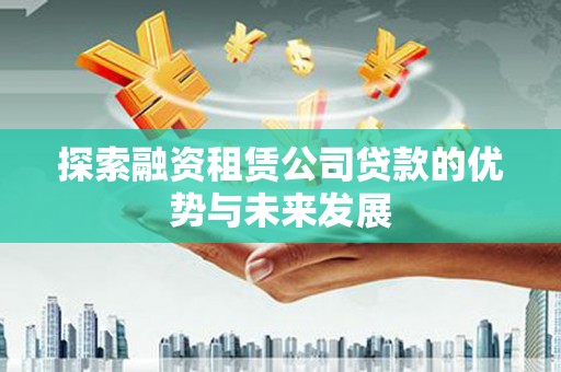 安溪探索融资租赁公司贷款的优势与未来发展