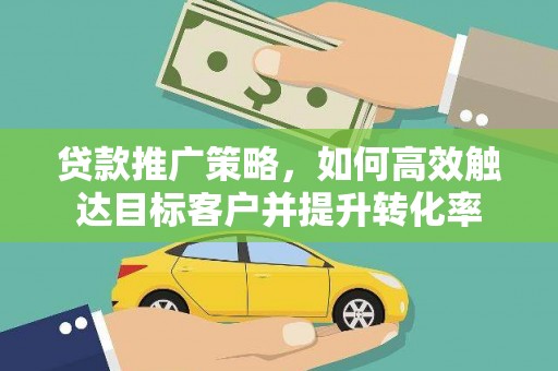 安溪贷款推广策略，如何高效触达目标客户并提升转化率