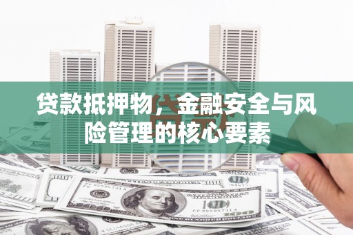 安溪贷款抵押物，金融安全与风险管理的核心要素