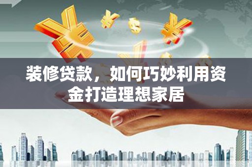 安溪装修贷款，如何巧妙利用资金打造理想家居