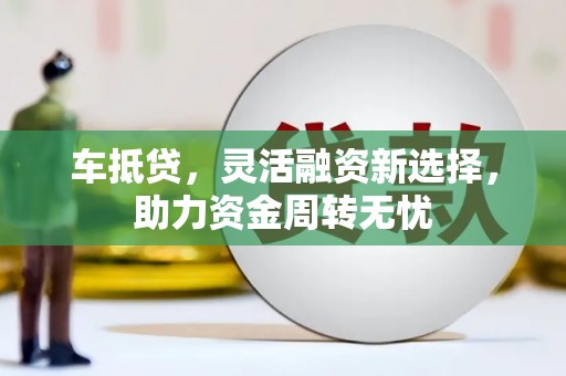 安溪车抵贷，灵活融资新选择，助力资金周转无忧