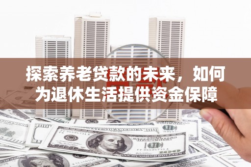 安溪探索养老贷款的未来，如何为退休生活提供资金保障