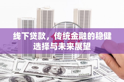 安溪线下贷款，传统金融的稳健选择与未来展望