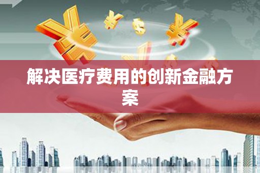 安溪解决医疗费用的创新金融方案