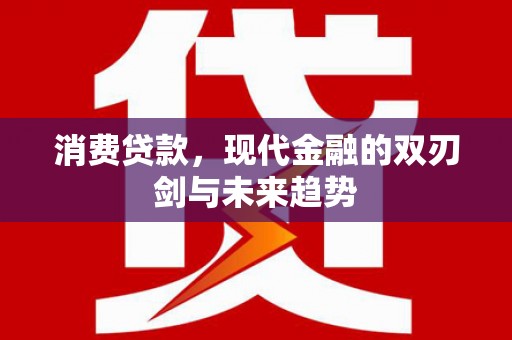 安溪消费贷款，现代金融的双刃剑与未来趋势