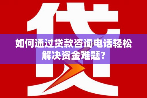 安溪如何通过贷款咨询电话轻松解决资金难题？
