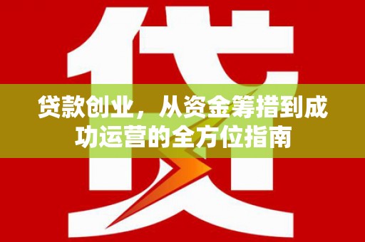 安溪贷款创业，从资金筹措到成功运营的全方位指南