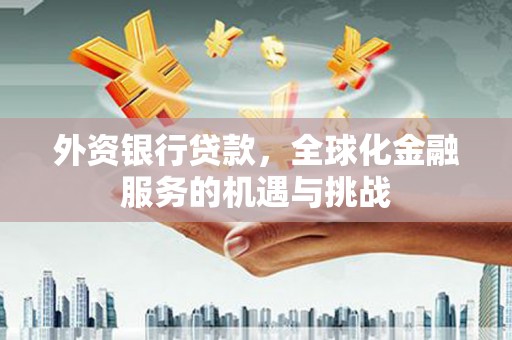 安溪外资银行贷款，全球化金融服务的机遇与挑战