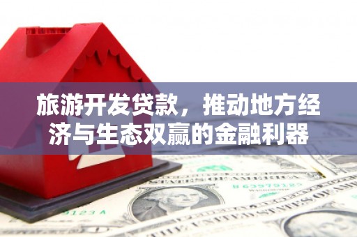 安溪旅游开发贷款，推动地方经济与生态双赢的金融利器