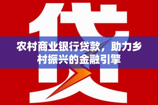 安溪农村商业银行贷款，助力乡村振兴的金融引擎