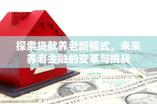 安溪探索贷款养老新模式，未来养老金融的变革与挑战
