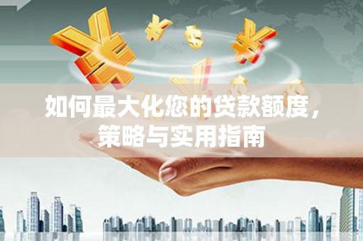 安溪如何最大化您的贷款额度，策略与实用指南