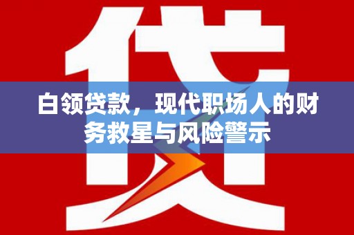 安溪白领贷款，现代职场人的财务救星与风险警示