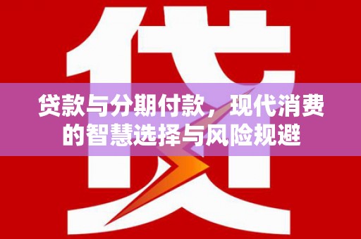 安溪贷款与分期付款，现代消费的智慧选择与风险规避