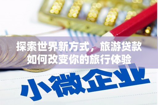 安溪探索世界新方式，旅游贷款如何改变你的旅行体验
