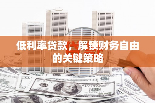 安溪低利率贷款，解锁财务自由的关键策略