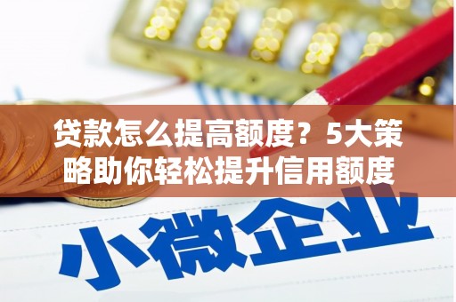 安溪贷款怎么提高额度？5大策略助你轻松提升信用额度
