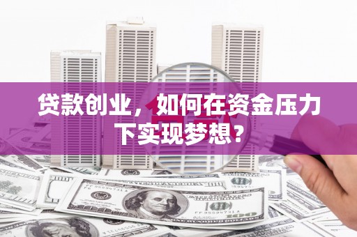 安溪贷款创业，如何在资金压力下实现梦想？