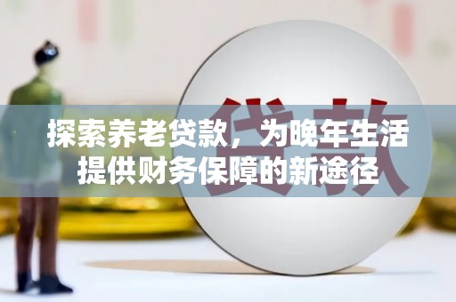 安溪探索养老贷款，为晚年生活提供财务保障的新途径