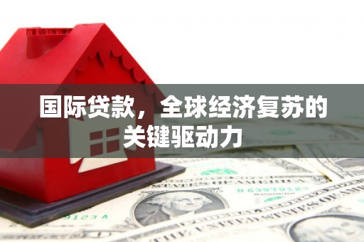 安溪国际贷款，全球经济复苏的关键驱动力