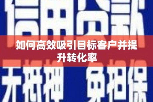 安溪如何高效吸引目标客户并提升转化率