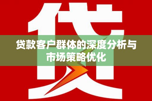 安溪贷款客户群体的深度分析与市场策略优化