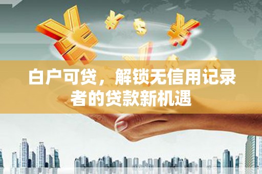 安溪白户可贷，解锁无信用记录者的贷款新机遇