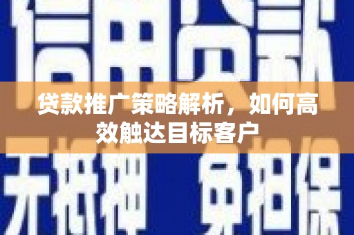安溪贷款推广策略解析，如何高效触达目标客户