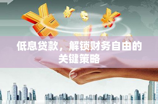 安溪低息贷款，解锁财务自由的关键策略