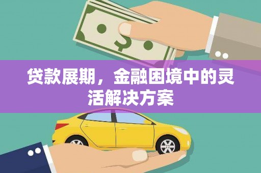 安溪贷款展期，金融困境中的灵活解决方案