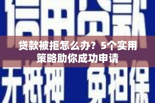安溪贷款被拒怎么办？5个实用策略助你成功申请