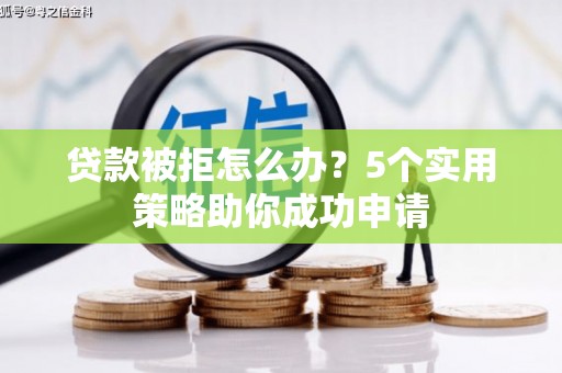 安溪贷款被拒怎么办？5个实用策略助你成功申请