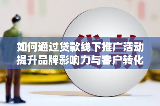 安溪如何通过贷款线下推广活动提升品牌影响力与客户转化率