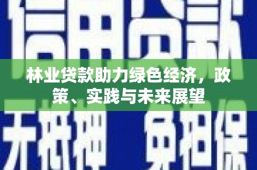 安溪林业贷款助力绿色经济，政策、实践与未来展望