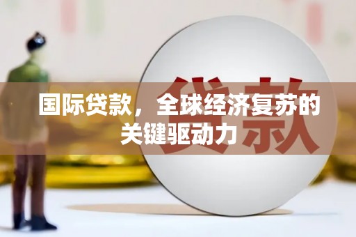 安溪国际贷款，全球经济复苏的关键驱动力