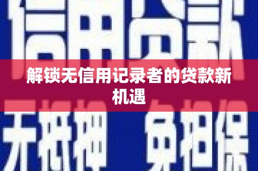 安溪解锁无信用记录者的贷款新机遇
