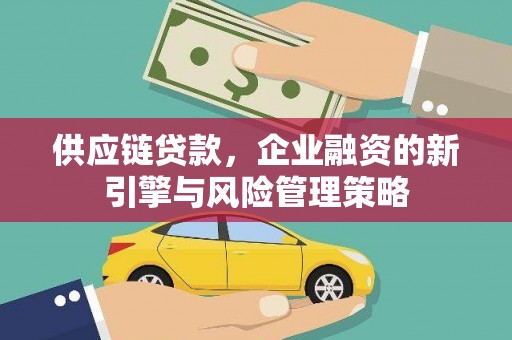 安溪供应链贷款，企业融资的新引擎与风险管理策略
