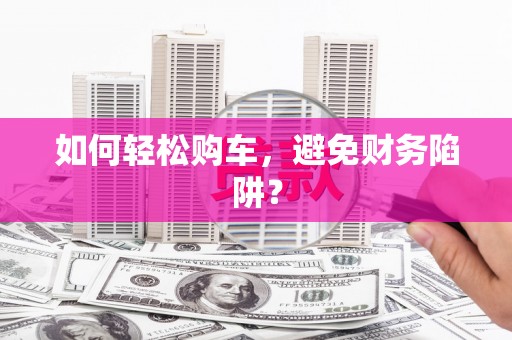 安溪如何轻松购车，避免财务陷阱？