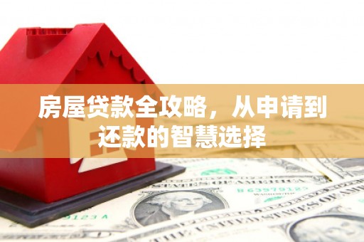 安溪房屋贷款全攻略，从申请到还款的智慧选择