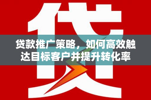 安溪贷款推广策略，如何高效触达目标客户并提升转化率
