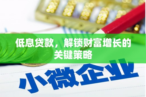 安溪低息贷款，解锁财富增长的关键策略