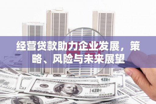 安溪经营贷款助力企业发展，策略、风险与未来展望