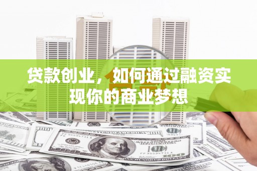 安溪贷款创业，如何通过融资实现你的商业梦想