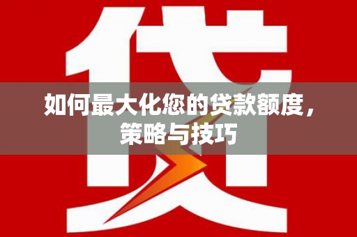 安溪如何最大化您的贷款额度，策略与技巧