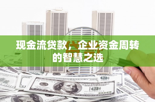 安溪现金流贷款，企业资金周转的智慧之选