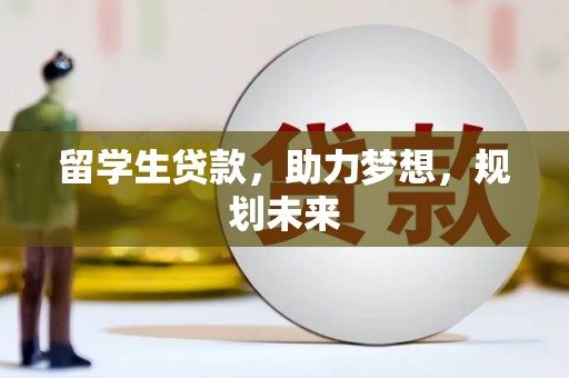 安溪留学生贷款，助力梦想，规划未来