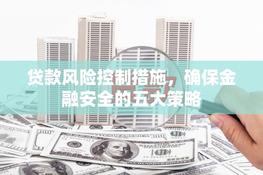 安溪贷款风险控制措施，确保金融安全的五大策略
