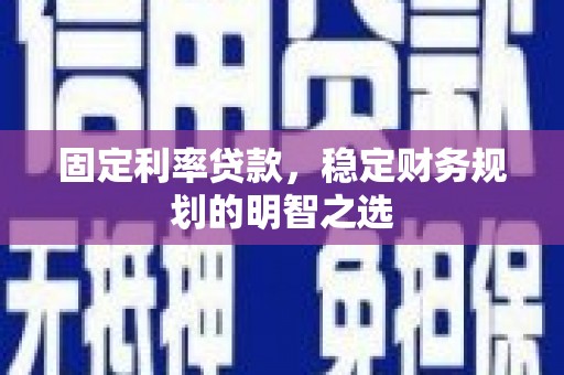 安溪固定利率贷款，稳定财务规划的明智之选