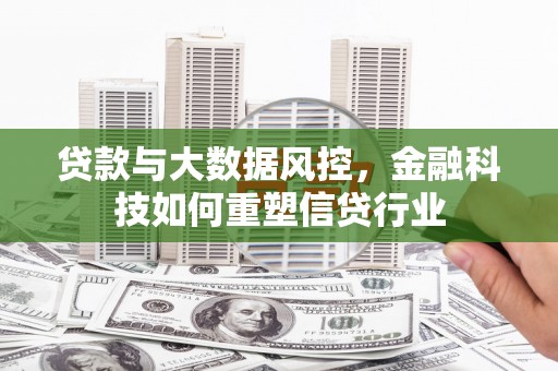 安溪贷款与大数据风控，金融科技如何重塑信贷行业
